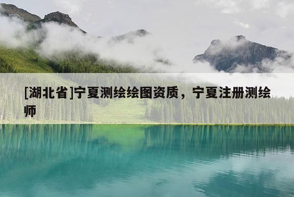 [湖北省]寧夏測(cè)繪繪圖資質(zhì)，寧夏注冊(cè)測(cè)繪師
