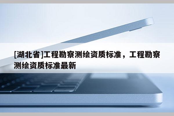 [湖北省]工程勘察測繪資質標準，工程勘察測繪資質標準最新