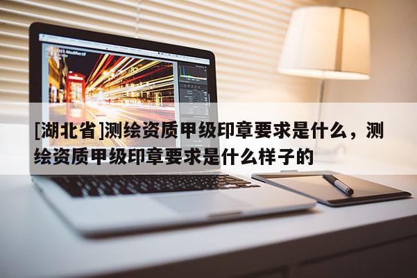 [湖北省]測繪資質甲級印章要求是什么，測繪資質甲級印章要求是什么樣子的