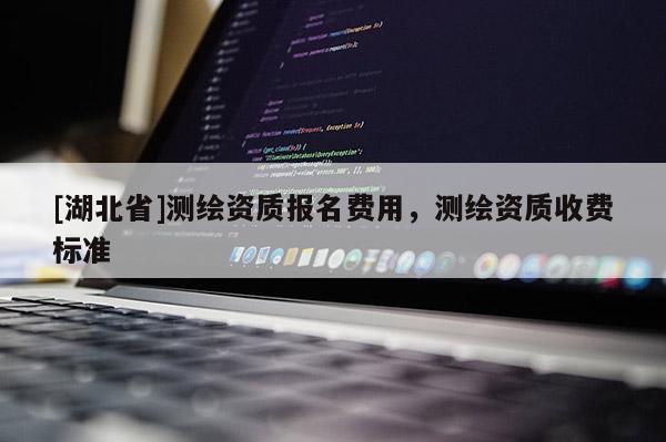 [湖北省]測繪資質報名費用，測繪資質收費標準