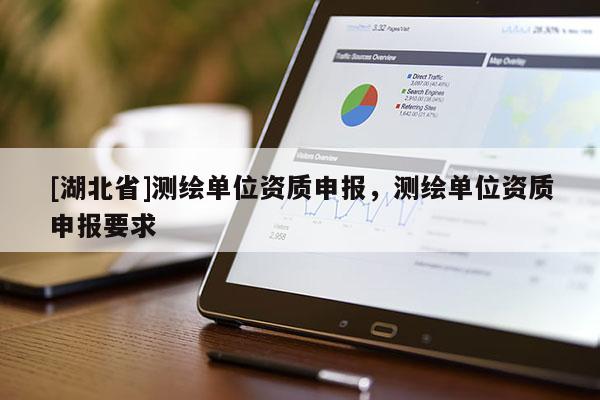[湖北省]測繪單位資質申報，測繪單位資質申報要求