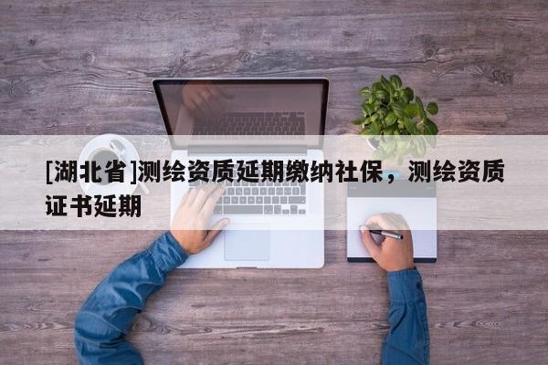 [湖北省]測繪資質延期繳納社保，測繪資質證書延期