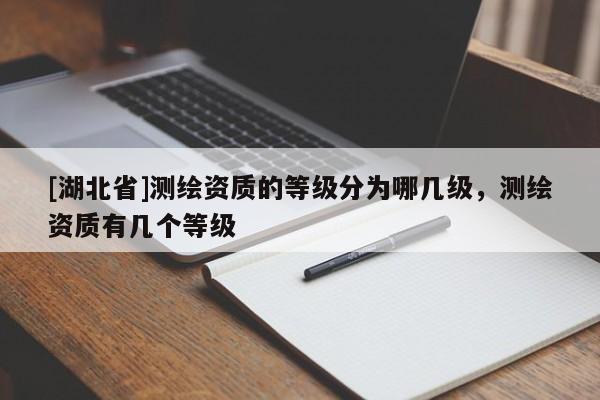 [湖北省]測繪資質(zhì)的等級分為哪幾級，測繪資質(zhì)有幾個等級
