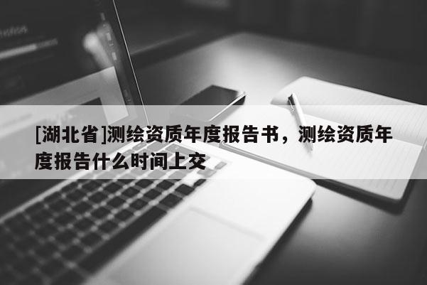 [湖北省]測繪資質年度報告書，測繪資質年度報告什么時間上交