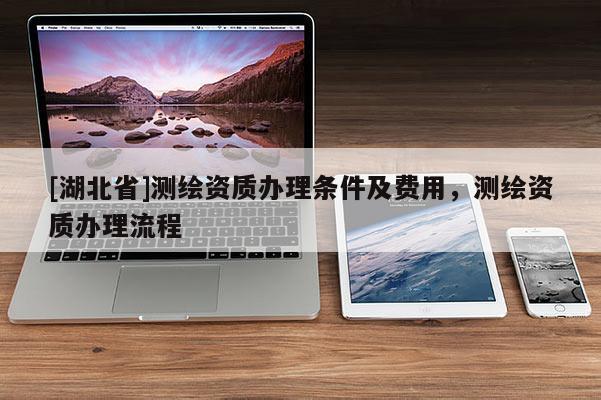 [湖北省]測繪資質(zhì)辦理條件及費用，測繪資質(zhì)辦理流程
