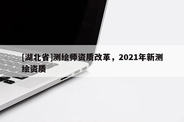 [湖北省]測繪師資質(zhì)改革，2021年新測繪資質(zhì)