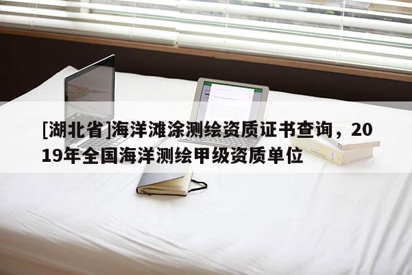 [湖北省]海洋灘涂測(cè)繪資質(zhì)證書查詢，2019年全國(guó)海洋測(cè)繪甲級(jí)資質(zhì)單位