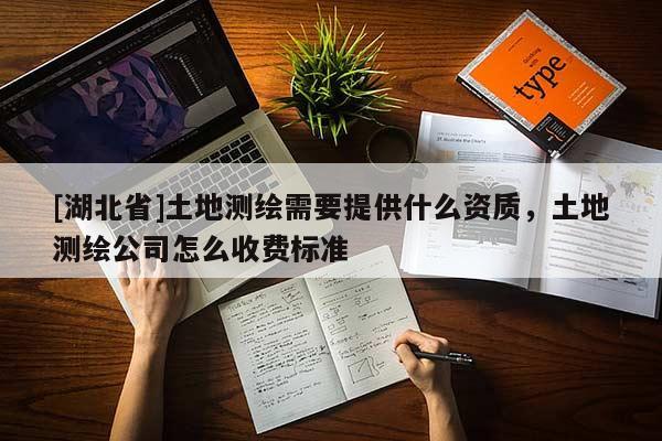 [湖北省]土地測繪需要提供什么資質，土地測繪公司怎么收費標準
