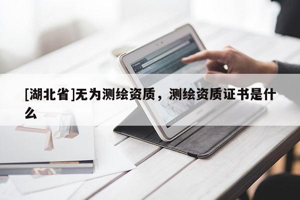[湖北省]無為測繪資質，測繪資質證書是什么
