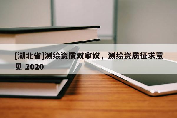[湖北省]測(cè)繪資質(zhì)雙審議，測(cè)繪資質(zhì)征求意見(jiàn) 2020