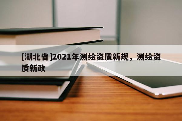 [湖北省]2021年測繪資質新規，測繪資質新政