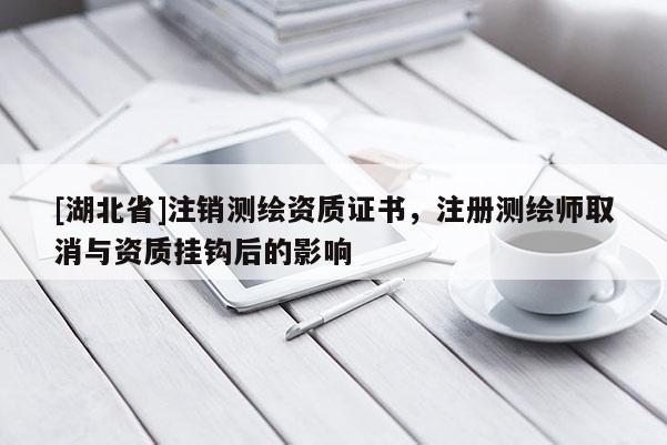 [湖北省]注銷測繪資質證書，注冊測繪師取消與資質掛鉤后的影響