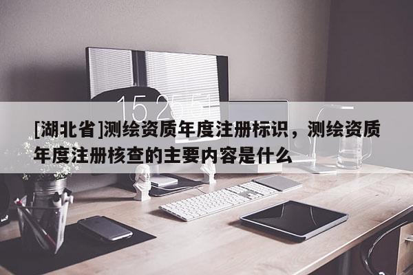 [湖北省]測繪資質年度注冊標識，測繪資質年度注冊核查的主要內容是什么