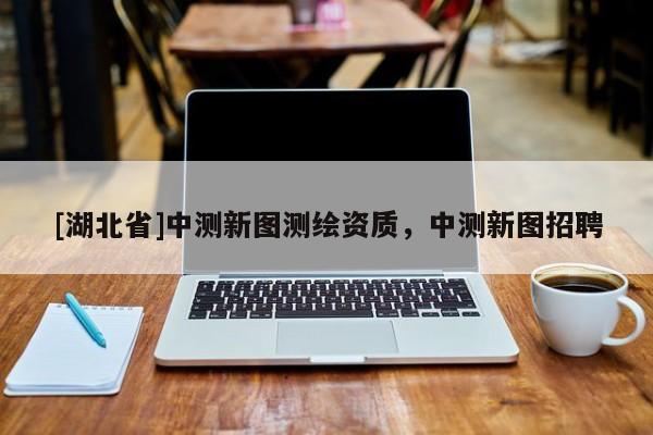 [湖北省]中測新圖測繪資質，中測新圖招聘