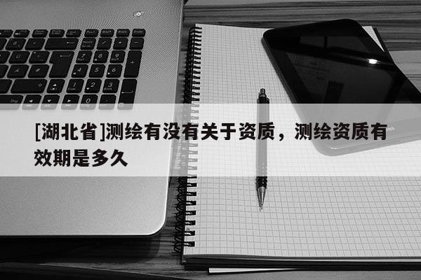 [湖北省]測繪有沒有關于資質，測繪資質有效期是多久