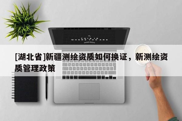 [湖北省]新疆測繪資質如何換證，新測繪資質管理政策