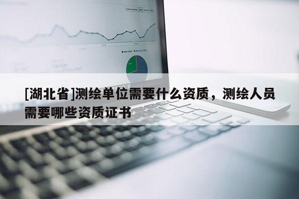 [湖北省]測繪單位需要什么資質，測繪人員需要哪些資質證書