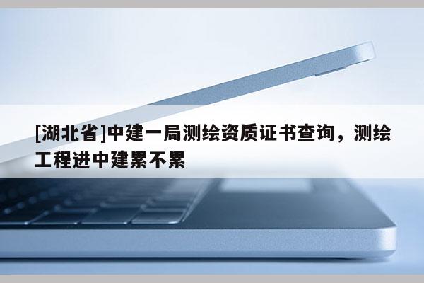 [湖北省]中建一局測繪資質(zhì)證書查詢，測繪工程進(jìn)中建累不累