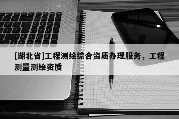 [湖北省]工程測繪綜合資質辦理服務，工程測量測繪資質