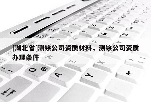 [湖北省]測(cè)繪公司資質(zhì)材料，測(cè)繪公司資質(zhì)辦理?xiàng)l件