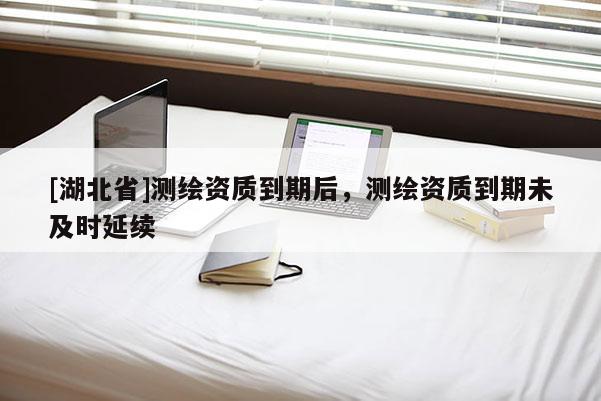 [湖北省]測繪資質到期后，測繪資質到期未及時延續
