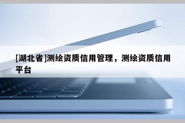 [湖北省]測繪資質(zhì)信用管理，測繪資質(zhì)信用平臺