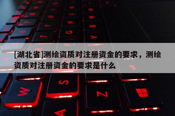 [湖北省]測繪資質(zhì)對注冊資金的要求，測繪資質(zhì)對注冊資金的要求是什么