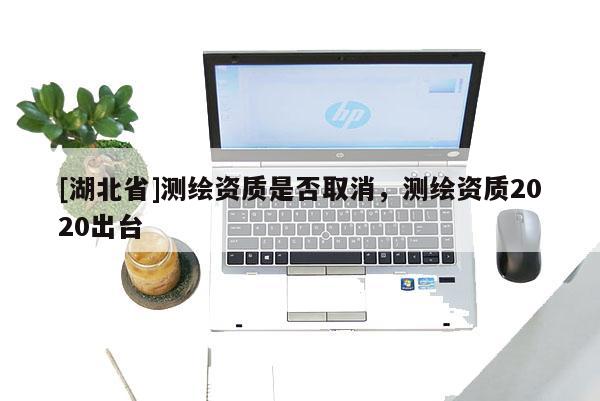 [湖北省]測繪資質(zhì)是否取消，測繪資質(zhì)2020出臺(tái)