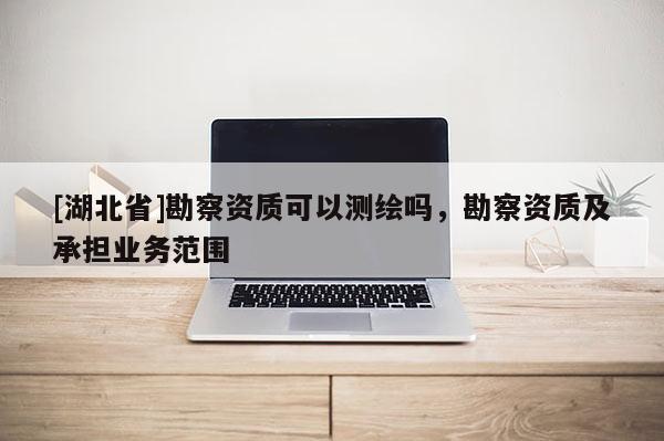 [湖北省]勘察資質可以測繪嗎，勘察資質及承擔業務范圍