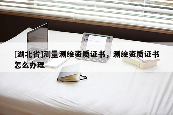 [湖北省]測量測繪資質證書，測繪資質證書怎么辦理