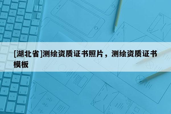 [湖北省]測繪資質證書照片，測繪資質證書模板