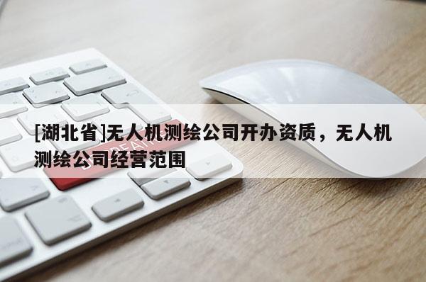 [湖北省]無(wú)人機(jī)測(cè)繪公司開辦資質(zhì)，無(wú)人機(jī)測(cè)繪公司經(jīng)營(yíng)范圍