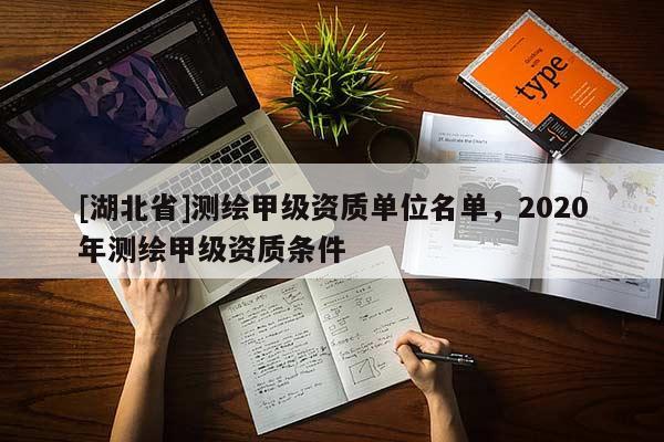 [湖北省]測繪甲級資質(zhì)單位名單，2020年測繪甲級資質(zhì)條件