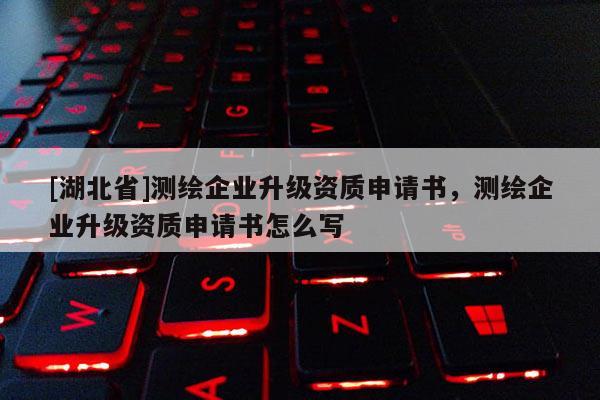 [湖北省]測繪企業(yè)升級資質申請書，測繪企業(yè)升級資質申請書怎么寫