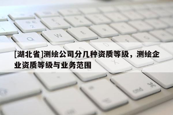 [湖北省]測繪公司分幾種資質(zhì)等級，測繪企業(yè)資質(zhì)等級與業(yè)務(wù)范圍