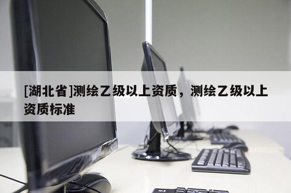 [湖北省]測繪乙級以上資質，測繪乙級以上資質標準