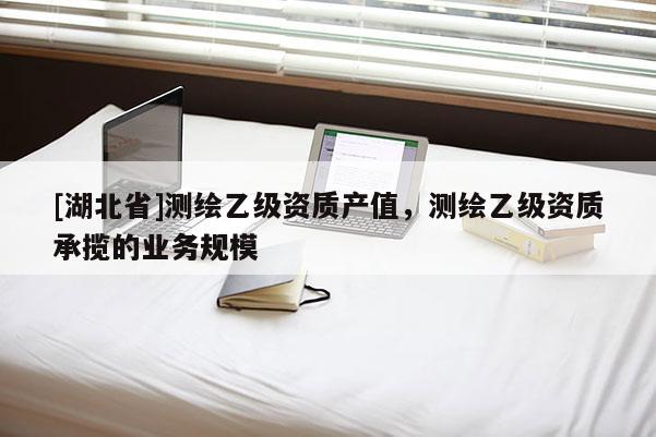 [湖北省]測(cè)繪乙級(jí)資質(zhì)產(chǎn)值，測(cè)繪乙級(jí)資質(zhì)承攬的業(yè)務(wù)規(guī)模