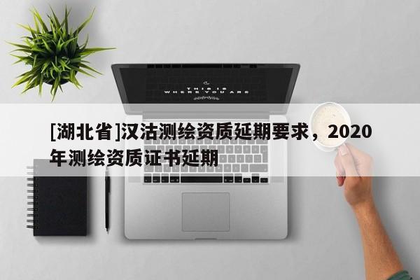 [湖北省]漢沽測繪資質延期要求，2020年測繪資質證書延期