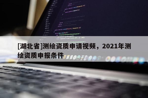[湖北省]測(cè)繪資質(zhì)申請(qǐng)視頻，2021年測(cè)繪資質(zhì)申報(bào)條件