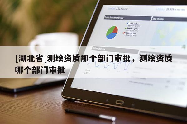 [湖北省]測(cè)繪資質(zhì)那個(gè)部門審批，測(cè)繪資質(zhì)哪個(gè)部門審批