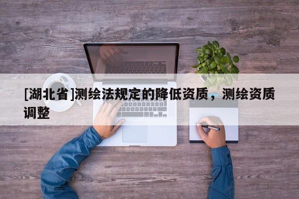 [湖北省]測繪法規定的降低資質，測繪資質調整