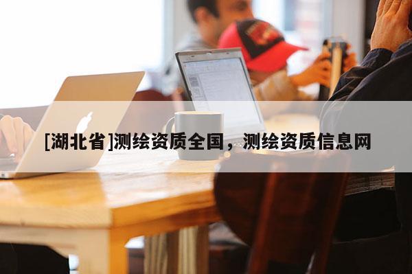 [湖北省]測繪資質(zhì)全國，測繪資質(zhì)信息網(wǎng)