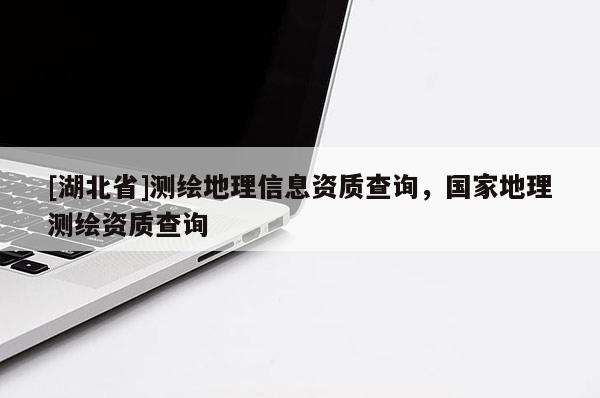 [湖北省]測繪地理信息資質查詢，國家地理測繪資質查詢