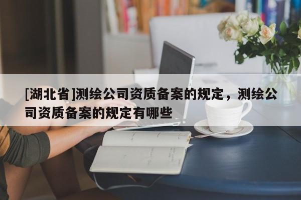 [湖北省]測繪公司資質備案的規定，測繪公司資質備案的規定有哪些