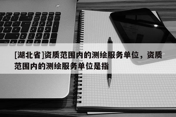 [湖北省]資質范圍內的測繪服務單位，資質范圍內的測繪服務單位是指