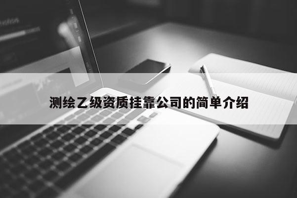 測繪乙級資質掛靠公司的簡單介紹