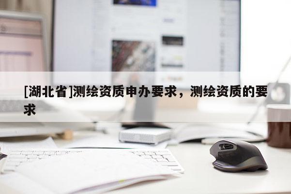 [湖北省]測繪資質(zhì)申辦要求，測繪資質(zhì)的要求