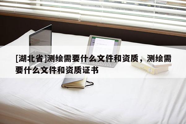 [湖北省]測繪需要什么文件和資質，測繪需要什么文件和資質證書