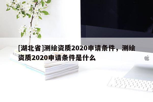 [湖北省]測繪資質2020申請條件，測繪資質2020申請條件是什么