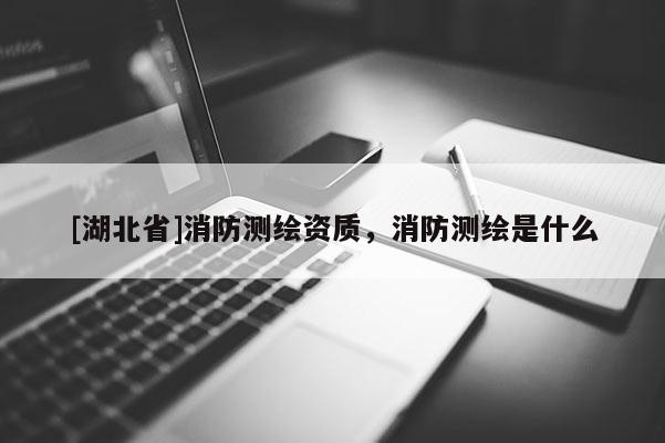 [湖北省]消防測繪資質，消防測繪是什么